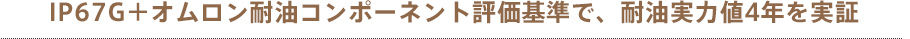 IP67G and Omron's oil-resistant component evaluation standards proves oil resistance that remains for 4 years.